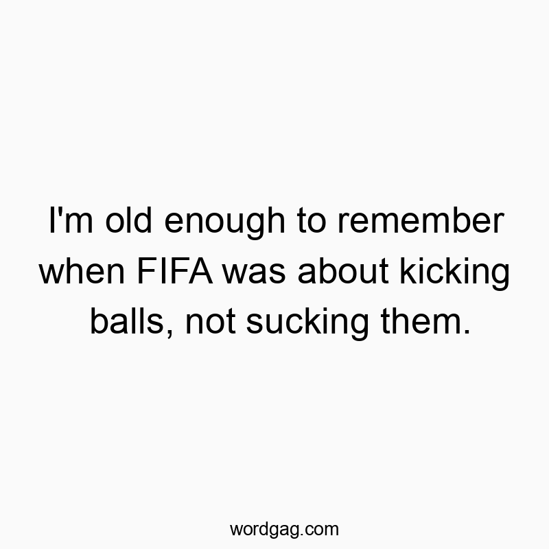 I’m old enough to remember when FIFA was about kicking balls, not sucking them.