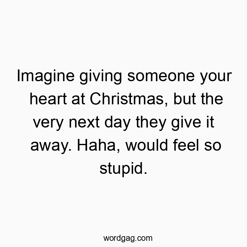 Imagine giving someone your heart at Christmas, but the very next day they give it away. Haha, would feel so stupid.
