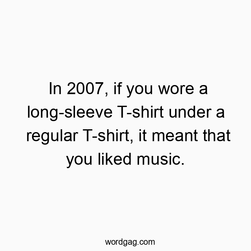 In 2007, if you wore a long-sleeve T-shirt under a regular T-shirt, it meant that you liked music.