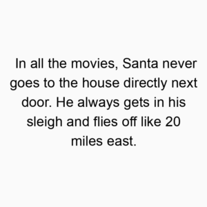 In all the movies, Santa never goes to the house directly next door. He always gets in his sleigh and flies off like 20 miles east.