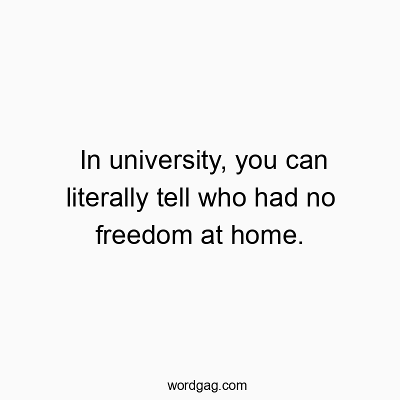 In university, you can literally tell who had no freedom at home.