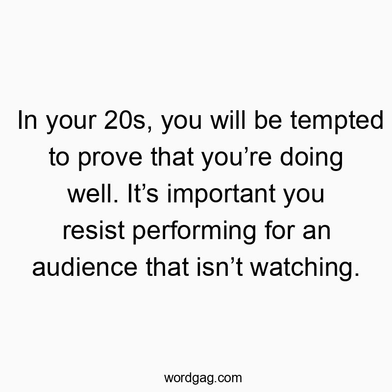 In your 20s, you will be tempted to prove that you’re doing well. It’s important you resist performing for an audience that isn’t watching.