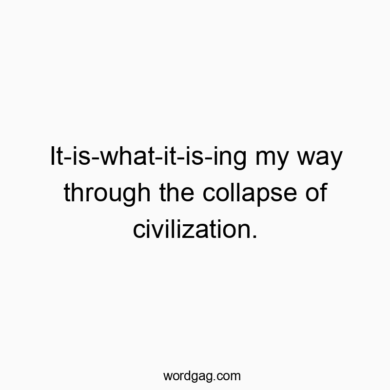 It-is-what-it-is-ing my way through the collapse of civilization.