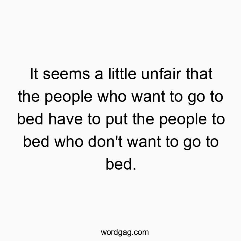 It seems a little unfair that the people who want to go to bed have to put the people to bed who don’t want to go to bed.