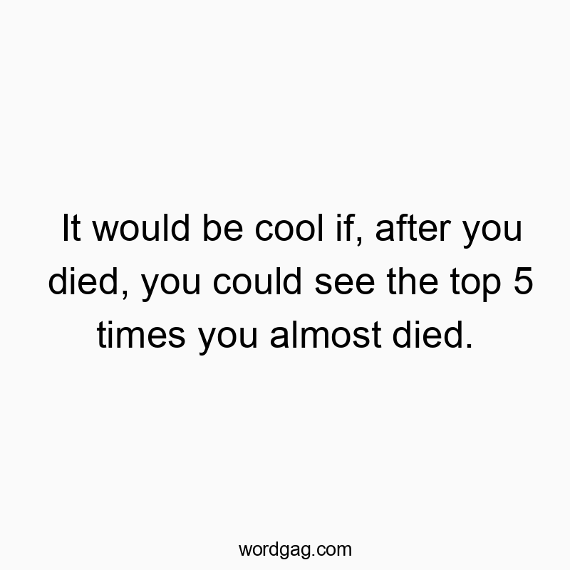 It would be cool if, after you died, you could see the top 5 times you almost died.