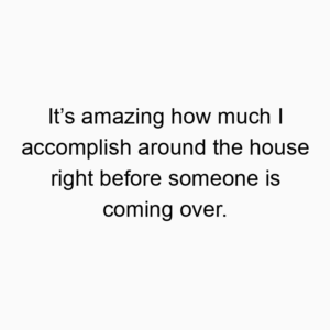 It’s amazing how much I accomplish around the house right before someone is coming over.