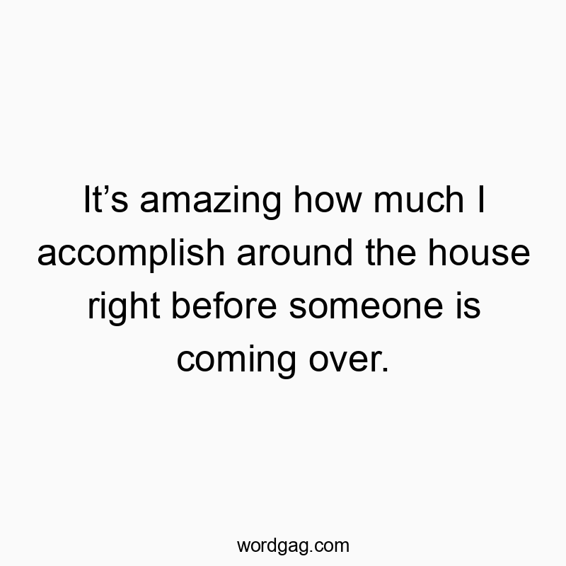 It’s amazing how much I accomplish around the house right before someone is coming over.