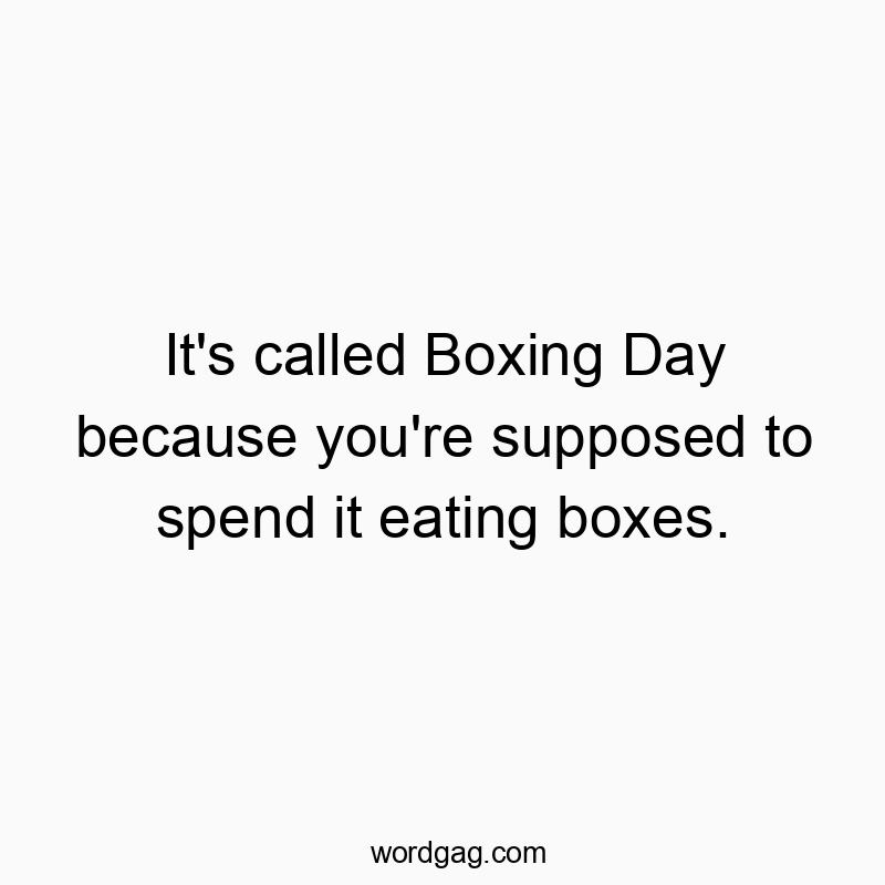 It’s called Boxing Day because you’re supposed to spend it eating boxes.