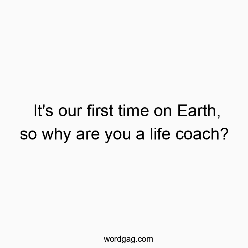 It’s our first time on Earth, so why are you a life coach?