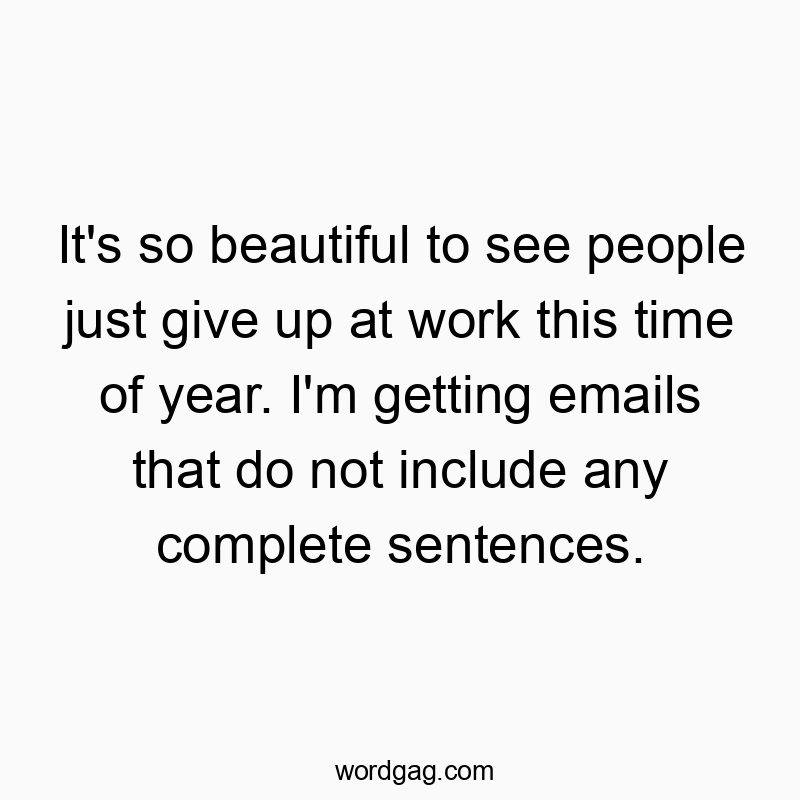 It’s so beautiful to see people just give up at work this time of year. I’m getting emails that do not include any complete sentences.