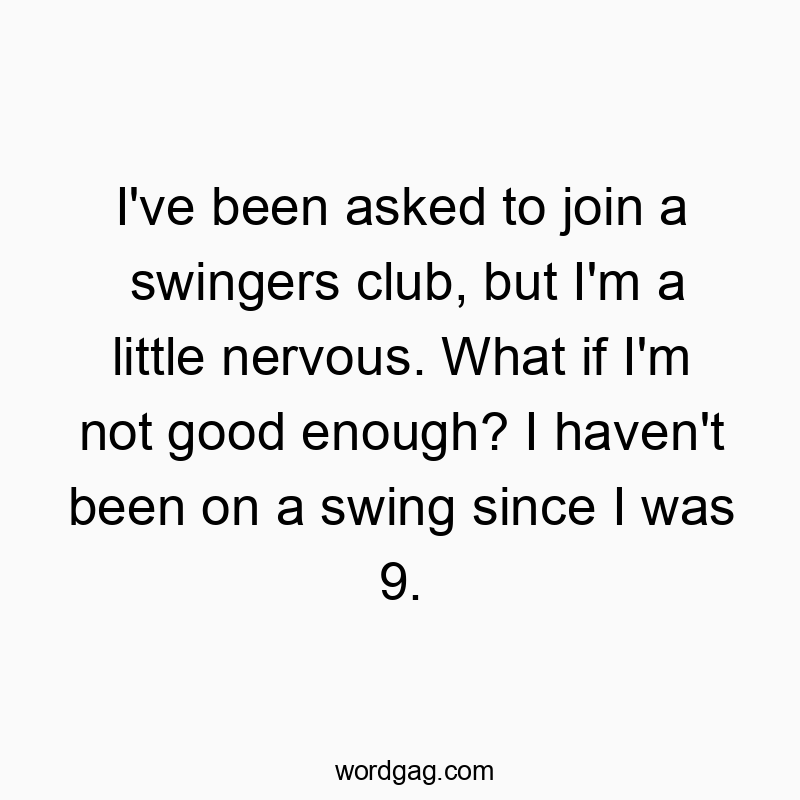 I’ve been asked to join a swingers club, but I’m a little nervous. What if I’m not good enough? I haven’t been on a swing since I was 9.