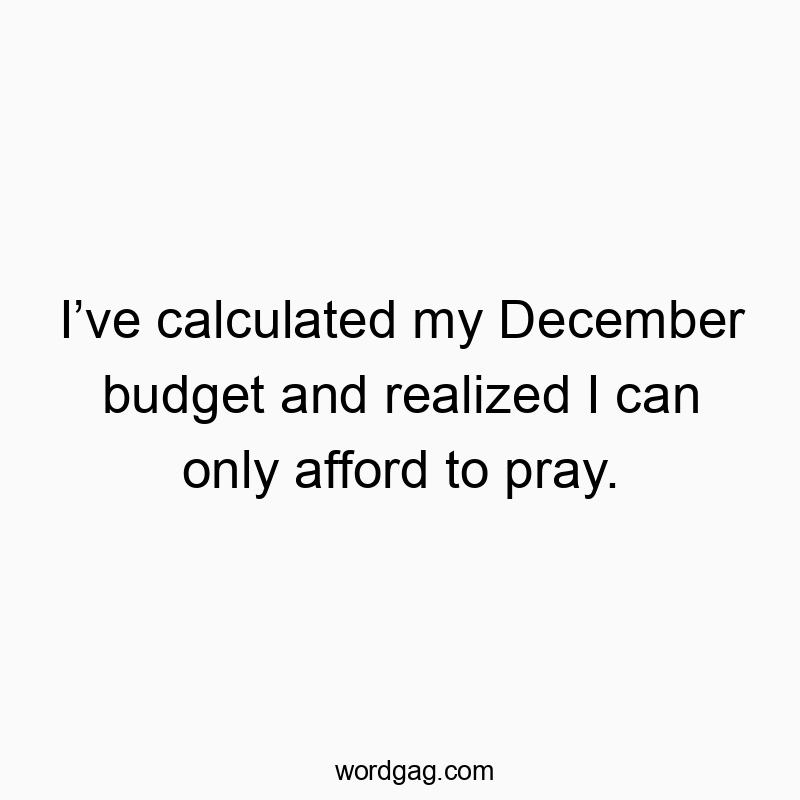 I’ve calculated my December budget and realized I can only afford to pray.