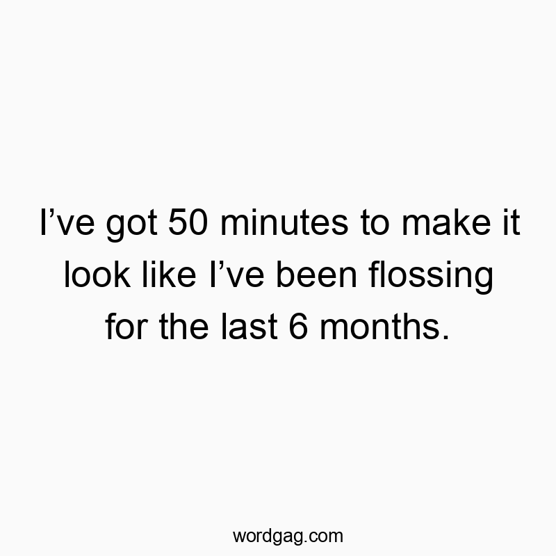 I’ve got 50 minutes to make it look like I’ve been flossing for the last 6 months.