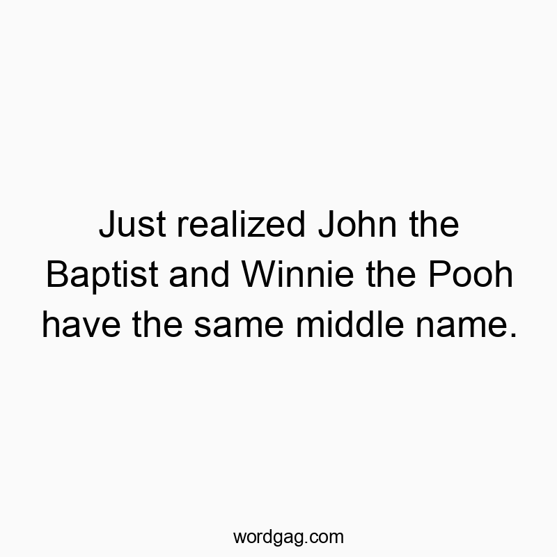 Just realized John the Baptist and Winnie the Pooh have the same middle name.