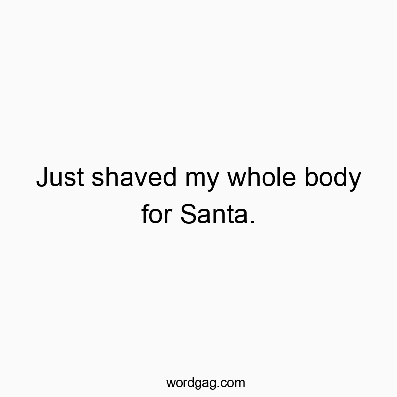 Just shaved my whole body for Santa.