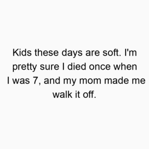 Kids these days are soft. I’m pretty sure I died once when I was 7, and my mom made me walk it off.