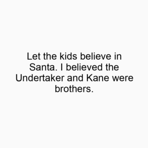 Let the kids believe in Santa. I believed the Undertaker and Kane were brothers.