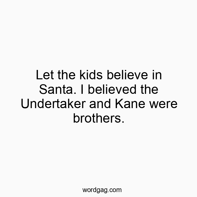 Let the kids believe in Santa. I believed the Undertaker and Kane were brothers.