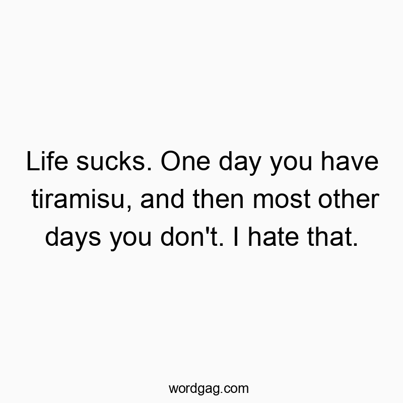 Life sucks. One day you have tiramisu, and then most other days you don’t. I hate that.
