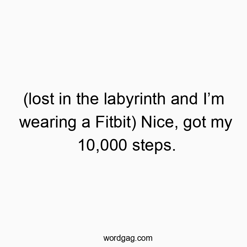 (lost in the labyrinth and Iโm wearing a Fitbit) Nice, got my 10,000 steps.