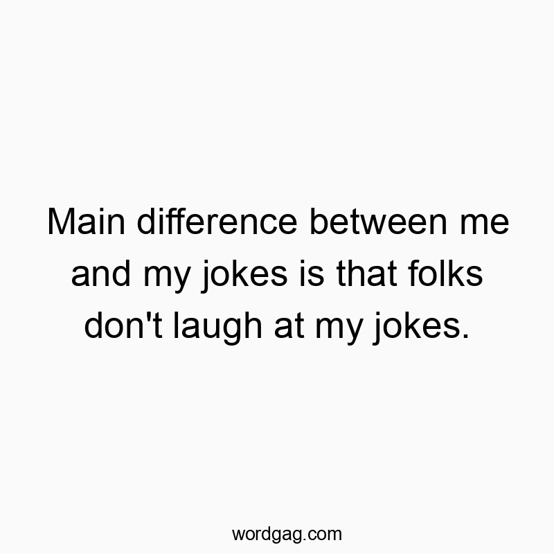 Main difference between me and my jokes is that folks don’t laugh at my jokes.