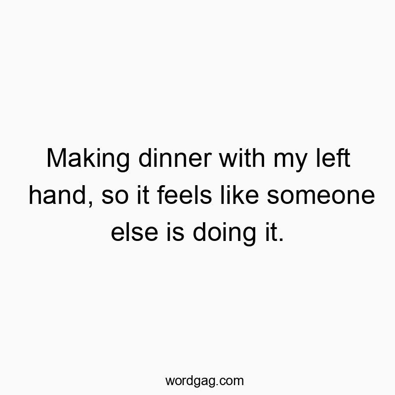 Making dinner with my left hand, so it feels like someone else is doing it.