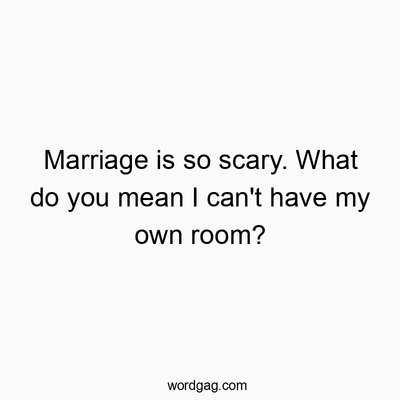 Marriage is so scary. What do you mean I can’t have my own room?