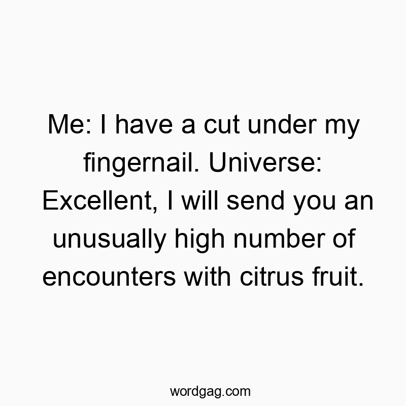 Me: I have a cut under my fingernail. Universe: Excellent, I will send you an unusually high number of encounters with citrus fruit.