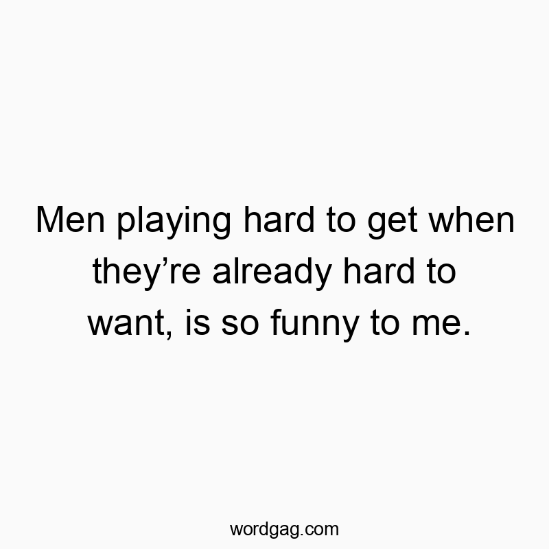 Men playing hard to get when they’re already hard to want, is so funny to me.