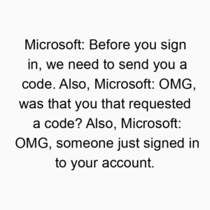 Microsoft: Before you sign in, we need to send you a code. Also, Microsoft: OMG, was that you that requested a code? Also, Microsoft: OMG, someone just signed in to your account.