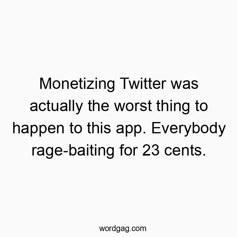 Monetizing Twitter was actually the worst thing to happen to this app. Everybody rage-baiting for 23 cents.