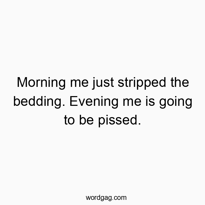 Morning me just stripped the bedding. Evening me is going to be pissed.