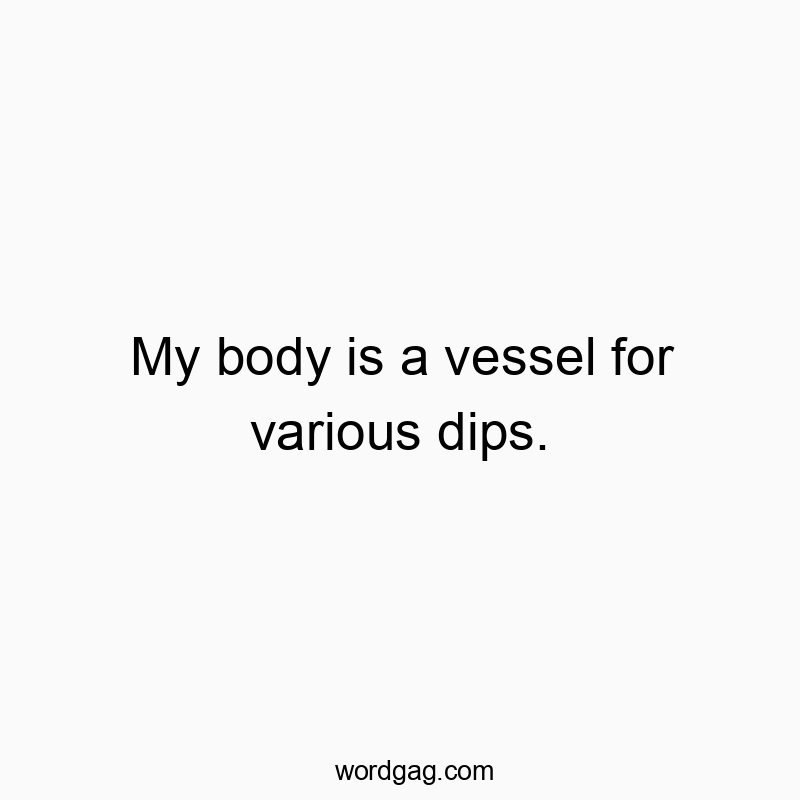My body is a vessel for various dips.