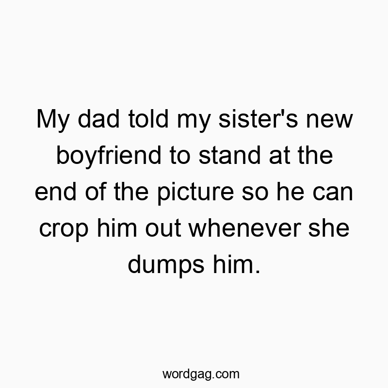 My dad told my sister’s new boyfriend to stand at the end of the picture so he can crop him out whenever she dumps him.