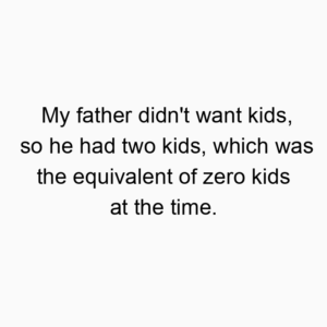 My father didn’t want kids, so he had two kids, which was the equivalent of zero kids at the time.