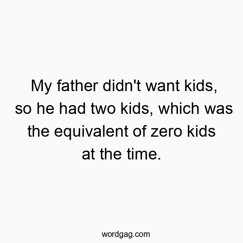 My father didn’t want kids, so he had two kids, which was the equivalent of zero kids at the time.