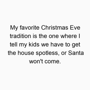 My favorite Christmas Eve tradition is the one where I tell my kids we have to get the house spotless, or Santa won’t come.