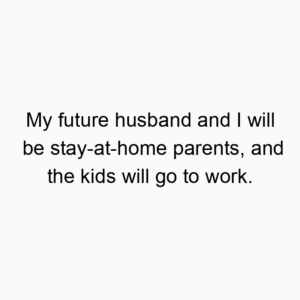 My future husband and I will be stay-at-home parents, and the kids will go to work.