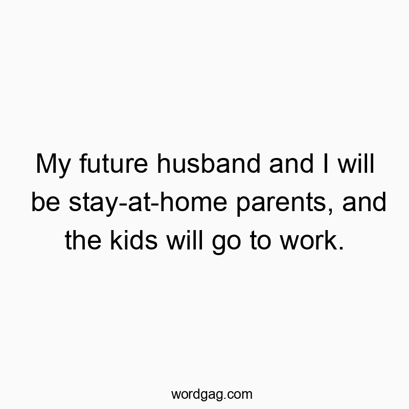My future husband and I will be stay-at-home parents, and the kids will go to work.