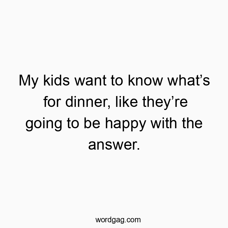 My kids want to know what’s for dinner, like they’re going to be happy with the answer.