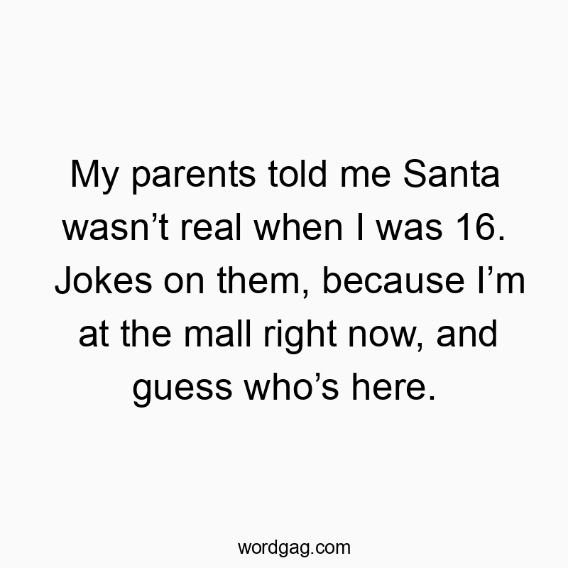 My parents told me Santa wasn’t real when I was 16. Jokes on them, because I’m at the mall right now, and guess who’s here.