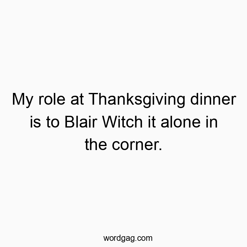 My role at Thanksgiving dinner is to Blair Witch it alone in the corner.