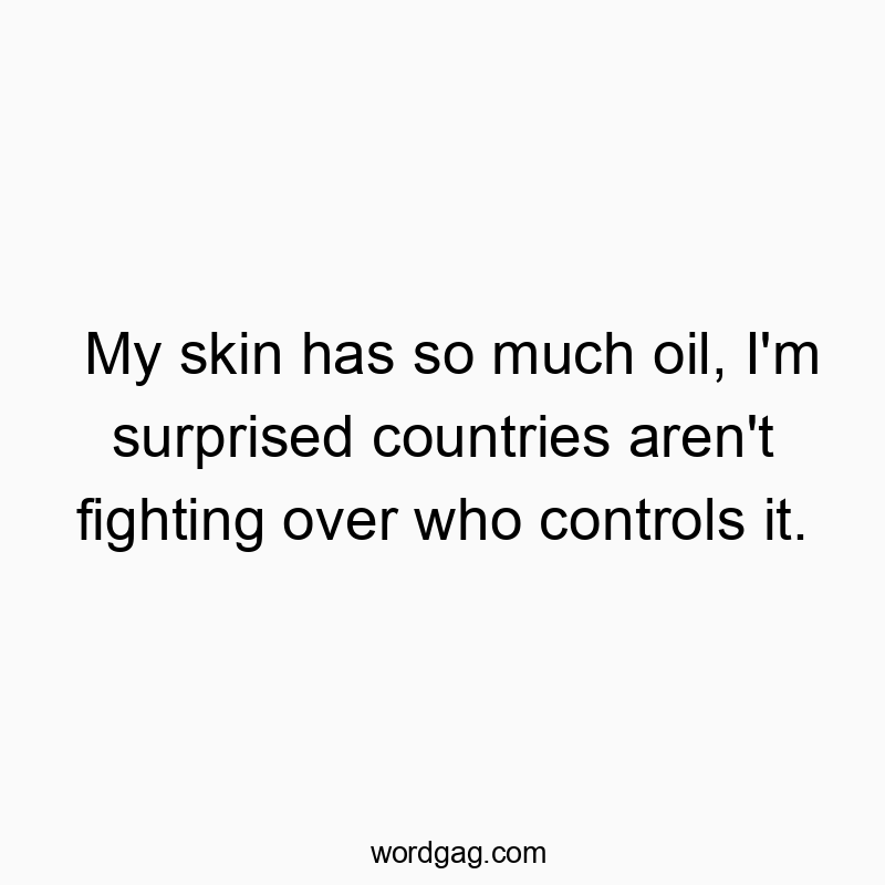 My skin has so much oil, I’m surprised countries aren’t fighting over who controls it.