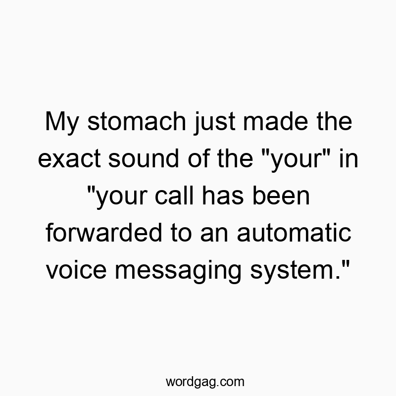 My stomach just made the exact sound of the “your” in “your call has been forwarded to an automatic voice messaging system.”