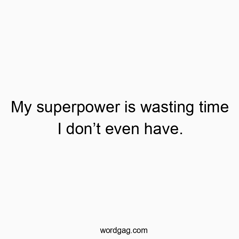 My superpower is wasting time I donβt even have.