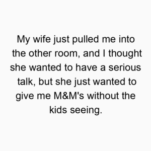 My wife just pulled me into the other room, and I thought she wanted to have a serious talk, but she just wanted to give me M&M’s without the kids seeing.