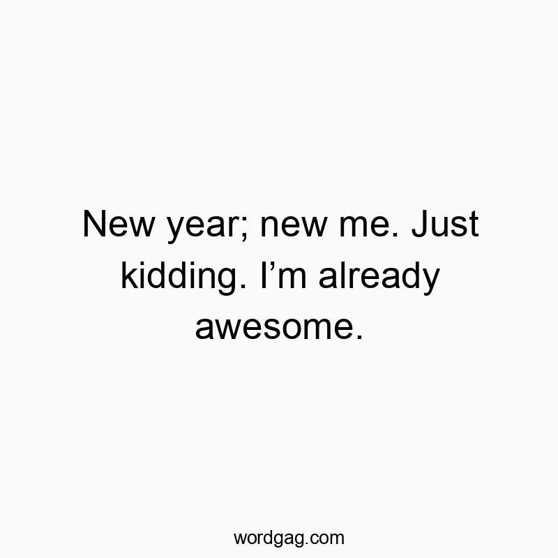 New year; new me. Just kidding. Iโm already awesome.