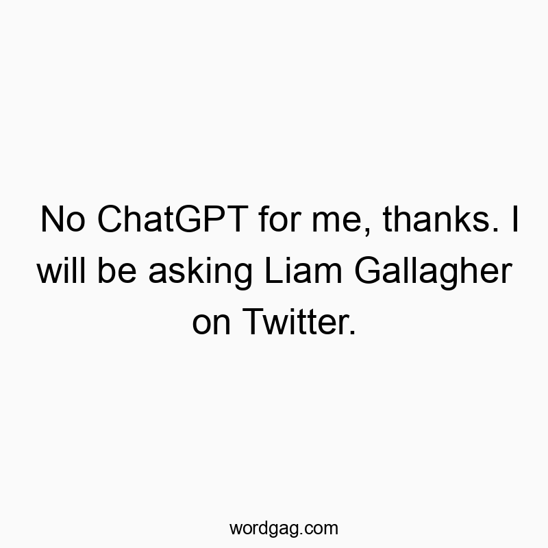 No ChatGPT for me, thanks. I will be asking Liam Gallagher on Twitter.
