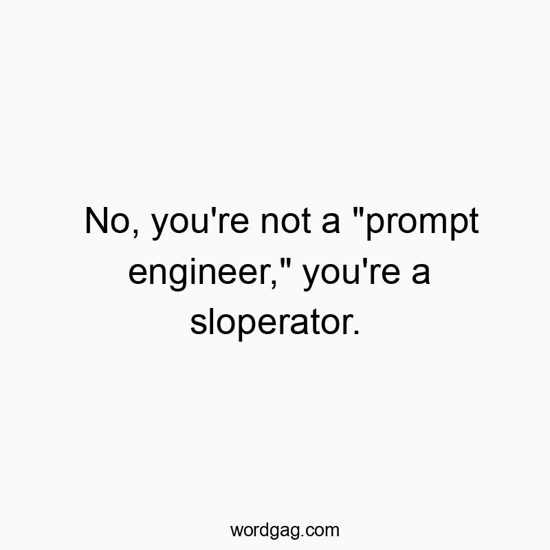 No, you’re not a “prompt engineer,” you’re a sloperator.
