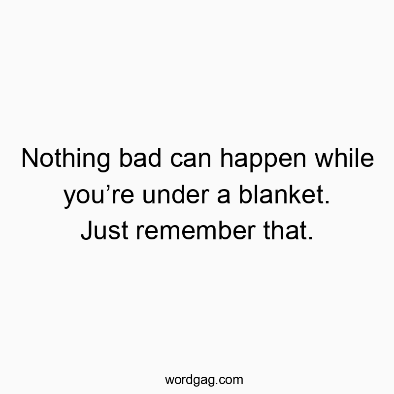 Nothing bad can happen while you’re under a blanket. Just remember that.